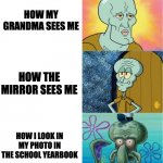 me | HOW MY GRANDMA SEES ME; HOW THE MIRROR SEES ME; HOW I LOOK IN MY PHOTO IN THE SCHOOL YEARBOOK | image tagged in handsome and ugly squidward extended version | made w/ Imgflip meme maker