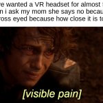 visible pain | POV: I've wanted a VR headset for almost 5 years, then when i ask my mom she says no because "it will make you cross eyed because how close it is to your eyes" | image tagged in visible pain | made w/ Imgflip meme maker