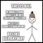 BE LIKE BILL ANYWAY | THIS IS BILL; HE MAKES GOOD QUALITY MEMES EVERYONE WILL LOVE; HE GETS 0 UPVOTES AND VIEWS; BE LIKE BILL ANYWAY | image tagged in don't be like bill | made w/ Imgflip meme maker