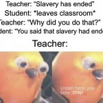 Listen here you little- | Teacher: “Slavery has ended” Student: *leaves classroom* Teacher: “Why did you do that?” Student: “You said that slavery had ended” crap Tea | image tagged in listen here you little shit bird,memes,funny,school,relatable memes,funny memes | made w/ Imgflip meme maker