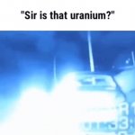 Sir is that uranium meme