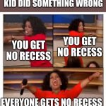 Teachers giving out punishments be like: | TEACHERS WHEN ONE KID DID SOMETHING WRONG; YOU GET NO RECESS; YOU GET NO RECESS; EVERYONE GETS NO RECESS | image tagged in memes,funny | made w/ Imgflip meme maker