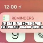 Lol | I’M BASED AND NOTHING WILL EVER CHANGE THAT, GO SUCK IT! | image tagged in reminder notification | made w/ Imgflip meme maker
