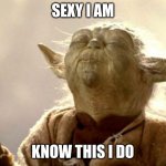 sexy | SEXY I AM; KNOW THIS I DO | image tagged in smelling yoda | made w/ Imgflip meme maker