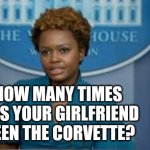 Just curious | HOW MANY TIMES 
HAS YOUR GIRLFRIEND
SEEN THE CORVETTE? | image tagged in deputy secretary karine jean-pierre | made w/ Imgflip meme maker
