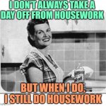 Vintage Housewife: Day Off From Housework | I DON'T ALWAYS TAKE A
DAY OFF FROM HOUSEWORK; BUT WHEN I DO, I STILL DO HOUSEWORK | image tagged in vintage woman cooking,1950s housewife,housework,funny memes,sassy,day off | made w/ Imgflip meme maker