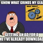 Hate it so much | YOU KNOW WHAT GRINDS MY GEARS? GETTING AN AD FOR A GAME I'VE ALREADY DOWNLOADED | image tagged in you know what really grinds my gears,mobile games,ads,family guy | made w/ Imgflip meme maker
