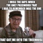 Password | I MISS THE DAYS WHEN THE ONLY PASSWORD THAT I HAD TO REMEMBER WAS THE ONE; THAT GOT ME INTO THE TREEHOUSE. | image tagged in grumpy old man | made w/ Imgflip meme maker