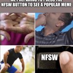Its so true | ME PREPARING TO PRESS THE NFSW BUTTON TO SEE A POPULAR MEME; NFSW | image tagged in boomer capslock preparing,lol,meme,memes,funnny,funny | made w/ Imgflip meme maker