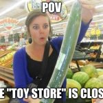 The adult toy store is closed | POV; THE "TOY STORE" IS CLOSED | image tagged in the adult toy store is closed | made w/ Imgflip meme maker