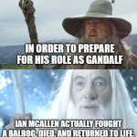 That's engagement! | IN ORDER TO PREPARE FOR HIS ROLE AS GANDALF; IAN MCALLEN ACTUALLY FOUGHT A BALROG, DIED, AND RETURNED TO LIFE. | image tagged in gandalf before after,ianmcallen,tolkien,lotr | made w/ Imgflip meme maker