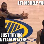 Let me help you! | LET ME HELP YOU! I AM JUST TRYING TO BE A TEAM PLAYER! | image tagged in lebron jr smith nba finals 2018,teamplayer,teamwork | made w/ Imgflip meme maker