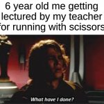 we've all done this. | 6 year old me getting lectured by my teacher for running with scissors | image tagged in what have i done,memes | made w/ Imgflip meme maker
