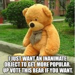 teddy bear | I JUST WANT AN INANIMATE OBJECT TO GET MORE POPULAR.  UP VOTE THIS BEAR IF YOU WANT. | image tagged in teddy bear | made w/ Imgflip meme maker