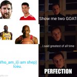 kings of imgflip | Show me two GOATs I said greatest of all time Who_am_i(i am shep)
Iceu. PERFECTION | image tagged in perfection,who am i,iceu | made w/ Imgflip meme maker