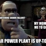 i live with a nucler power plant next to me | ME AFTER WATCHING SODOR FALLOUT; MY MOM TELLING ME TO GO TO BED; THAT NUCLEAR POWER PLANT IS UP TO SOMETHING | image tagged in those chickens are up to something | made w/ Imgflip meme maker