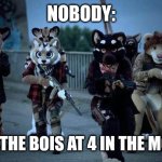 haha | NOBODY:; ME AND THE BOIS AT 4 IN THE MORNING | image tagged in furry army | made w/ Imgflip meme maker