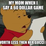 Winnie The Pooh | MY MOM WHEN I SAY A 60 DOLLAR GAME; IS WORTH LESS THEN HER GUCCI BAG | image tagged in winnie the pooh | made w/ Imgflip meme maker