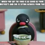 Pingu Grumpy | WHEN YOU SAY THE FOOD IS AS GOOD AS YOUR MOTHER'S AND SHE IS SITING ACROSS FROM YOU. SHIMMYING-SATANIC-SALMON | image tagged in pingu grumpy | made w/ Imgflip meme maker