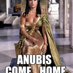 Cleopatra Liz | ANUBIS   COME    HOME | image tagged in cleopatra liz | made w/ Imgflip meme maker