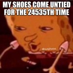 Sponge bob confused | MY SHOES COME UNTIED FOR THE 24535TH TIME | image tagged in sponge bob confused | made w/ Imgflip meme maker