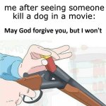 may they die. | no one:; me after seeing someone kill a dog in a movie: | image tagged in relatable memes | made w/ Imgflip meme maker