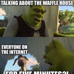 the waffle house | CAN YOU GUYS STOP TALKING ABOUT THE WAFFLE HOUSE; EVERYONE ON THE INTERNET; FOR FIVE MINUTES?! | image tagged in shrek five minutes,waffle house,waffles,waffle,shrek for five minutes,shrek | made w/ Imgflip meme maker