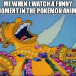 It's true.The Pokémon anime does have funny moments. | ME WHEN I WATCH A FUNNY MOMENT IN THE POKÉMON ANIME | image tagged in rich homer simpson laughing | made w/ Imgflip meme maker