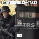 IRS WAS HERE | PAY YOUR BILLS +TAXES; IRS | image tagged in irs swat team | made w/ Imgflip meme maker