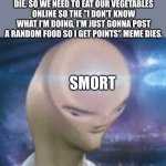 Smort | IF I EAT MY VEGETABLES, THEY DIE. SO WE NEED TO EAT OUR VEGETABLES ONLINE SO THE "I DON'T KNOW WHAT I'M DOING, I'M JUST GONNA POST A RANDOM  | image tagged in smort | made w/ Imgflip meme maker