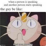 shut your meowth up | when a person is speaking and another person starts speaking; the guy be like: | image tagged in shut your meowth,pokemon | made w/ Imgflip meme maker