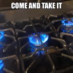 5 burner gas stove | COME AND TAKE IT | image tagged in 5 burner gas stove | made w/ Imgflip meme maker