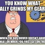I hate cold weather | YOU KNOW WHAT REALLY GRINDS MY GEARS? WHEN THE BUS DRIVER DOESN'T HAVE THE HEAT ON WHEN YOU FIRST GET ON THE BUS | image tagged in you know what really grinds my gears | made w/ Imgflip meme maker