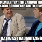 my mom didn't believe me when I was 7 up until now | REMEMBER THAT TIME ARNOLD FROM THE MAGIC SCHOOL BUS KILLED HIMSELF? THAT WAS TRAUMATIZING! | image tagged in remember that time,arnold,pluto,suicide,trauma,wait what | made w/ Imgflip meme maker