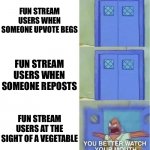 Vegeatbles Vs Fun Stream??? | FUN STREAM USERS WHEN SOMEONE UPVOTE BEGS; FUN STREAM USERS WHEN SOMEONE REPOSTS; FUN STREAM USERS AT THE SIGHT OF A VEGETABLE | image tagged in you better watch your mouth 3 panels | made w/ Imgflip meme maker