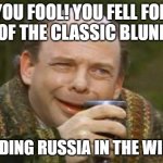 The Fools! | YOU FOOL! YOU FELL FOR ONE OF THE CLASSIC BLUNDERS; INVADING RUSSIA IN THE WINTER | image tagged in princess bride vizzini,russia,invasion | made w/ Imgflip meme maker
