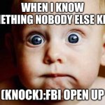 Scared Face | WHEN I KNOW SOMETHING NOBODY ELSE KNOW; (KNOCK):FBI OPEN UP | image tagged in scared face | made w/ Imgflip meme maker