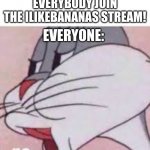 Join the ilikebananas stream | EVERYBODY JOIN THE ILIKEBANANAS STREAM! EVERYONE: | image tagged in no bugs bunny | made w/ Imgflip meme maker