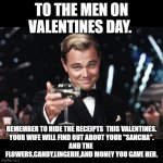 VALENTINE'S | TO THE MEN ON VALENTINES DAY. REMEMBER TO HIDE THE RECEIPTS  THIS VALENTINES.
YOUR WIFE WILL FIND OUT ABOUT YOUR "SANCHA".
AND THE 
FLOWERS,CANDY,LINGERIE,AND MONEY YOU GAVE HER. | image tagged in leonardo dicaprio toast | made w/ Imgflip meme maker