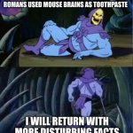Skelator Facts | BACK IN ANCIENT ROME, THE ROMANS USED MOUSE BRAINS AS TOOTHPASTE; I WILL RETURN WITH MORE DISTURBING FACTS | image tagged in skelator facts | made w/ Imgflip meme maker