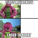barney | I LOST MY FATNESS; I USED TO BE FAT | image tagged in ripped barney | made w/ Imgflip meme maker
