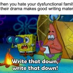 How I get some of my ideas 101 | When you hate your dysfunctional family but their drama makes good writing material: | image tagged in write that down,memes,funny,true story,relatable memes,funny memes | made w/ Imgflip meme maker