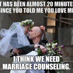 Ukrainian newlyweds | IT HAS BEEN ALMOST 20 MINUTES SINCE YOU TOLD ME YOU LOVE ME. I THINK WE NEED MARRIAGE COUNSELING. | image tagged in ukrainian newlyweds | made w/ Imgflip meme maker