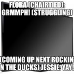 Flora In Tv Trouble | FLORA (CHAIRTIED): GRMMPH! (STRUGGLING); (COMING UP NEXT ROCKIN’ N THE DUCKS) JESSIE: YAY! | image tagged in television tv | made w/ Imgflip meme maker