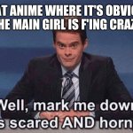 Human sku | THAT ANIME WHERE IT'S OBVIOUS THE MAIN GIRL IS F'ING CRAZY | image tagged in well mark me down as scared and horny,horny harry,anime girl | made w/ Imgflip meme maker