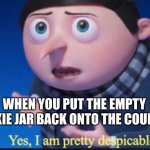 yes, I am pretty dispicable | WHEN YOU PUT THE EMPTY COOKIE JAR BACK ONTO THE COUNTER | image tagged in yes i am pretty dispicable | made w/ Imgflip meme maker