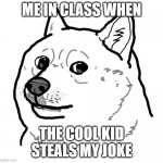 Cartoon Doge | ME IN CLASS WHEN; THE COOL KID STEALS MY JOKE | image tagged in cartoon doge | made w/ Imgflip meme maker