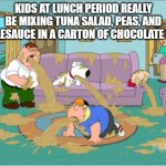 who's school was like this? | KIDS AT LUNCH PERIOD REALLY BE MIXING TUNA SALAD, PEAS, AND APPLESAUCE IN A CARTON OF CHOCOLATE MILK | image tagged in family guy puke,school lunch,nasty,choccy milk | made w/ Imgflip meme maker