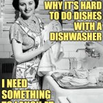 Sassy Dishwasher Humor | TELL ME AGAIN
WHY IT'S HARD
TO DO DISHES
WITH A
DISHWASHER; I NEED SOMETHING TO LAUGH AT | image tagged in washing dishes,dishwasher,1950s housewife,funny memes,life is hard,humor | made w/ Imgflip meme maker