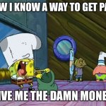 Give money | NOW I KNOW A WAY TO GET PAID; GIVE ME THE DAMN MONEY | image tagged in spongebob money in bag | made w/ Imgflip meme maker